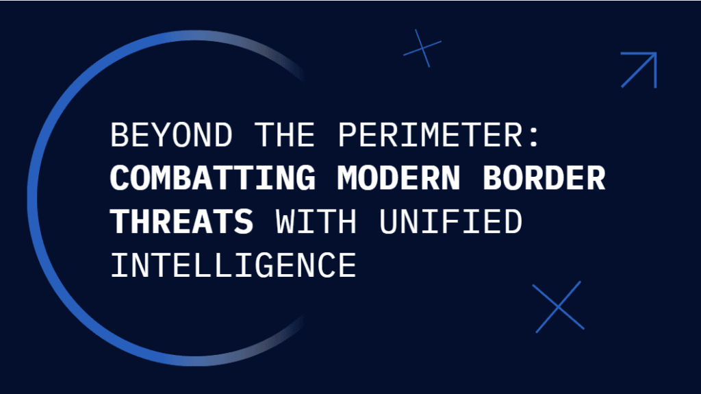 Beyond the Perimeter: Combatting Modern Border Threats with Unified Intelligence